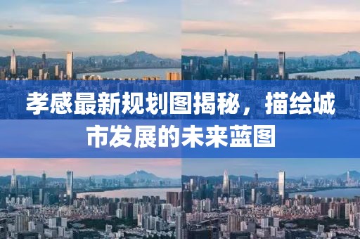 孝感最新规划图揭秘，描绘城市发展的未来蓝图