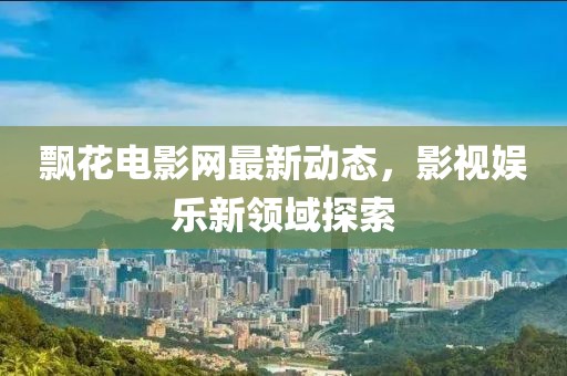 飘花电影网最新动态，影视娱乐新领域探索