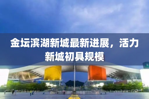 金坛滨湖新城最新进展，活力新城初具规模