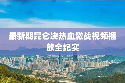 最新期昆仑决热血激战视频播放全纪实