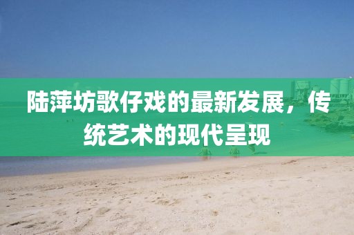 陆萍坊歌仔戏的最新发展，传统艺术的现代呈现