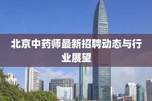 北京中药师最新招聘动态与行业展望