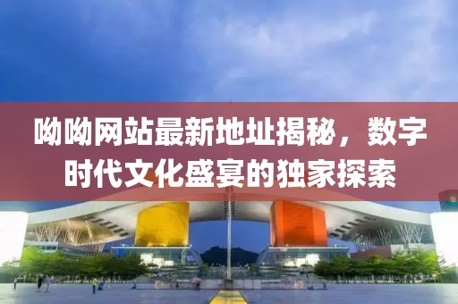 呦呦网站最新地址揭秘，数字时代文化盛宴的独家探索