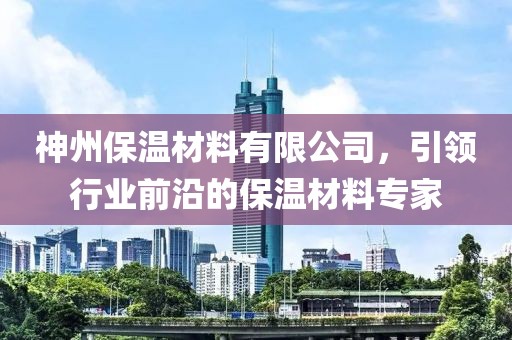 神州保温材料有限公司，引领行业前沿的保温材料专家