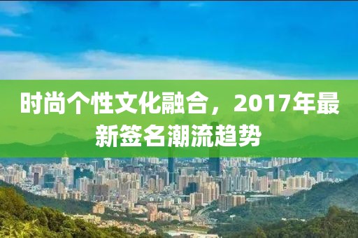 时尚个性文化融合，2017年最新签名潮流趋势
