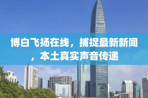 博白飞扬在线，捕捉最新新闻，本土真实声音传递