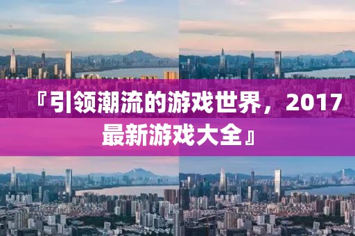 『引领潮流的游戏世界，2017最新游戏大全』