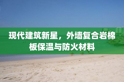 现代建筑新星，外墙复合岩棉板保温与防火材料
