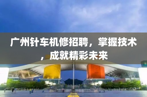 广州针车机修招聘，掌握技术，成就精彩未来