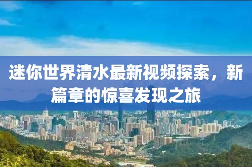 迷你世界清水最新视频探索，新篇章的惊喜发现之旅