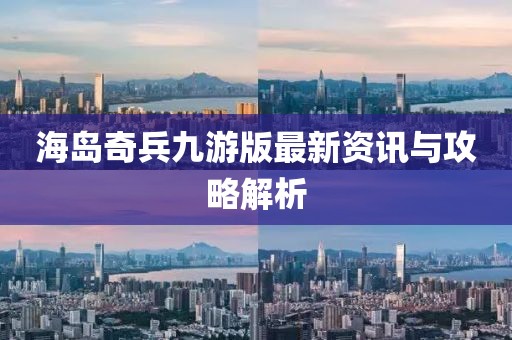 海岛奇兵九游版最新资讯与攻略解析