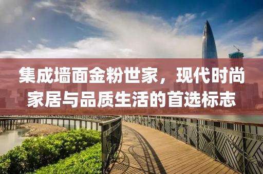 集成墙面金粉世家，现代时尚家居与品质生活的首选标志