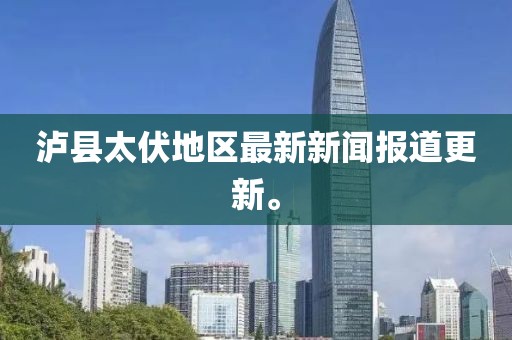 泸县太伏地区最新新闻报道更新。