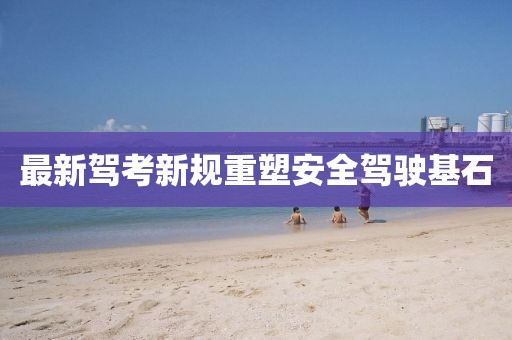 最新驾考新规重塑安全驾驶基石