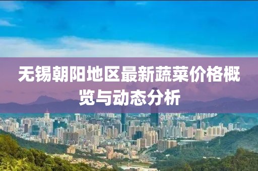 无锡朝阳地区最新蔬菜价格概览与动态分析