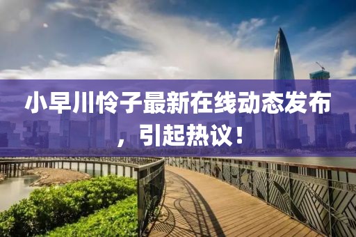小早川怜子最新在线动态发布，引起热议！