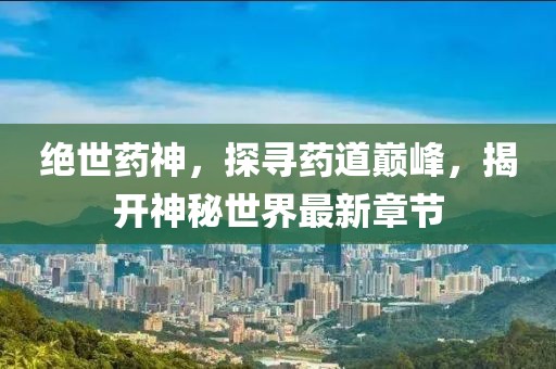 绝世药神，探寻药道巅峰，揭开神秘世界最新章节