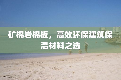 矿棉岩棉板，高效环保建筑保温材料之选