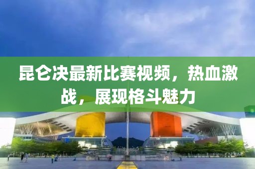 昆仑决最新比赛视频，热血激战，展现格斗魅力