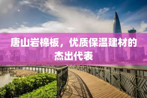 唐山岩棉板，优质保温建材的杰出代表