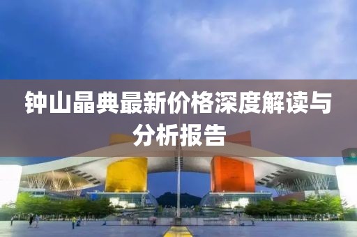 钟山晶典最新价格深度解读与分析报告