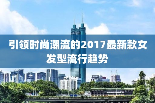引领时尚潮流的2017最新款女发型流行趋势