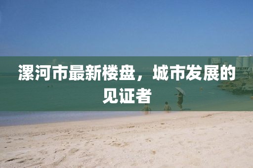 漯河市最新楼盘，城市发展的见证者