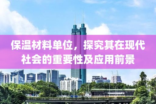 保温材料单位，探究其在现代社会的重要性及应用前景