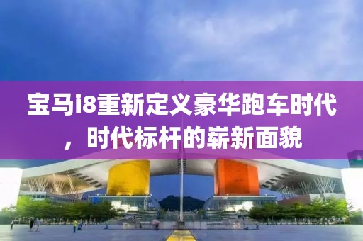宝马i8重新定义豪华跑车时代，时代标杆的崭新面貌