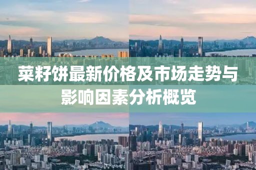 菜籽饼最新价格及市场走势与影响因素分析概览