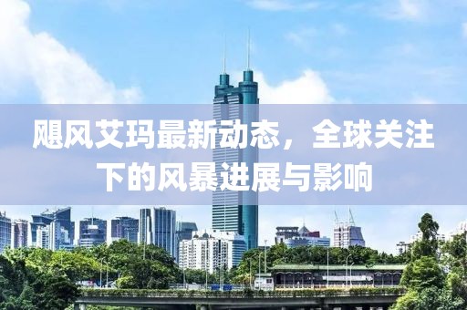 飓风艾玛最新动态，全球关注下的风暴进展与影响