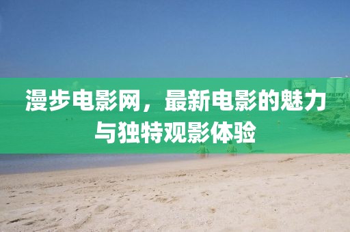 漫步电影网，最新电影的魅力与独特观影体验