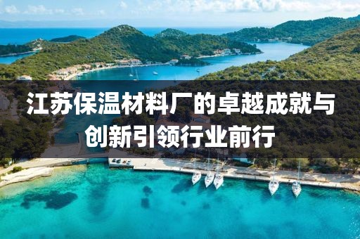 江苏保温材料厂的卓越成就与创新引领行业前行