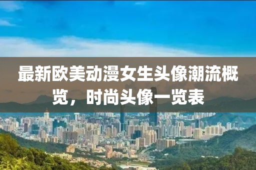 最新欧美动漫女生头像潮流概览，时尚头像一览表