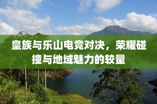 皇族与乐山电竞对决，荣耀碰撞与地域魅力的较量