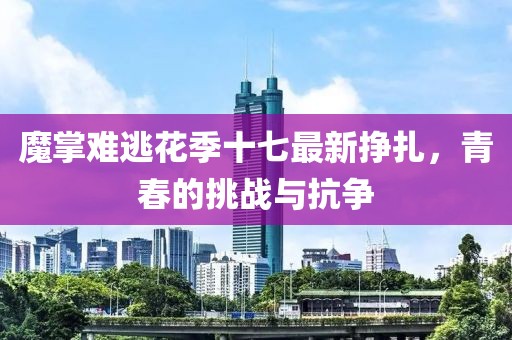 魔掌难逃花季十七最新挣扎，青春的挑战与抗争