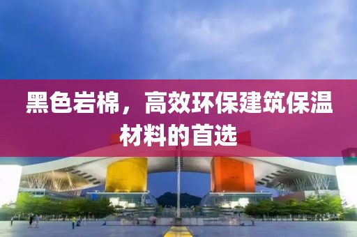 黑色岩棉，高效环保建筑保温材料的首选