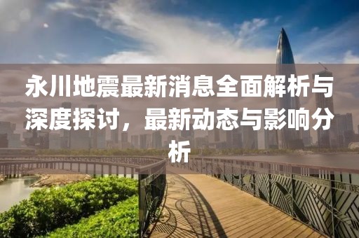 永川地震最新消息全面解析与深度探讨，最新动态与影响分析
