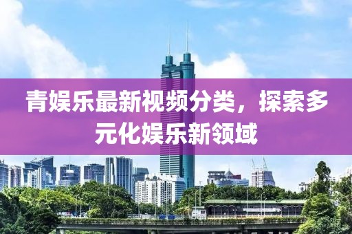 青娱乐最新视频分类，探索多元化娱乐新领域