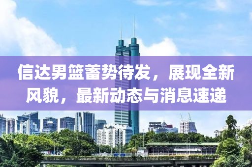 信达男篮蓄势待发，展现全新风貌，最新动态与消息速递