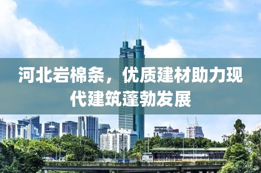 河北岩棉条，优质建材助力现代建筑蓬勃发展