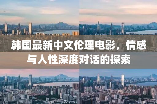 韩国最新中文伦理电影，情感与人性深度对话的探索