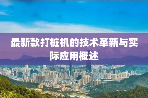 最新款打桩机的技术革新与实际应用概述