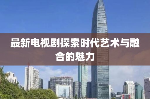 最新电视剧探索时代艺术与融合的魅力