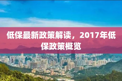 低保最新政策解读，2017年低保政策概览
