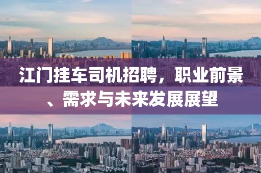 江门挂车司机招聘，职业前景、需求与未来发展展望