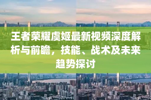王者荣耀虞姬最新视频深度解析与前瞻，技能、战术及未来趋势探讨