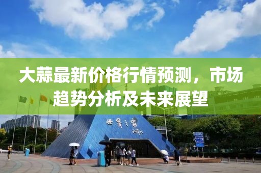 大蒜最新价格行情预测，市场趋势分析及未来展望