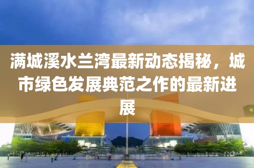 满城溪水兰湾最新动态揭秘，城市绿色发展典范之作的最新进展