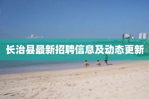 长治县最新招聘信息及动态更新